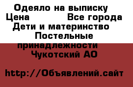 Одеяло на выписку › Цена ­ 3 000 - Все города Дети и материнство » Постельные принадлежности   . Чукотский АО